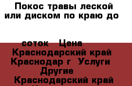 Покос травы леской или диском по краю до 20 соток › Цена ­ 50 - Краснодарский край, Краснодар г. Услуги » Другие   . Краснодарский край,Краснодар г.